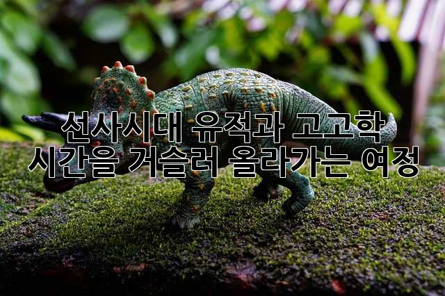 선사시대 유적과 고고학: 시간을 거슬러 올라가는 여정