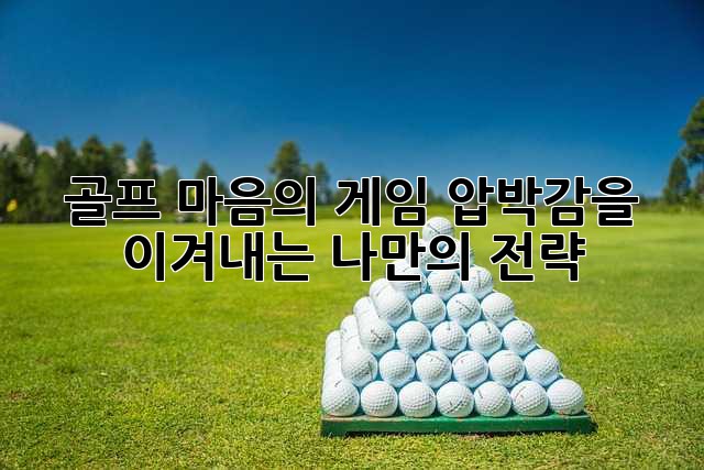 골프 마음의 게임: 압박감을 이겨내는 나만의 전략