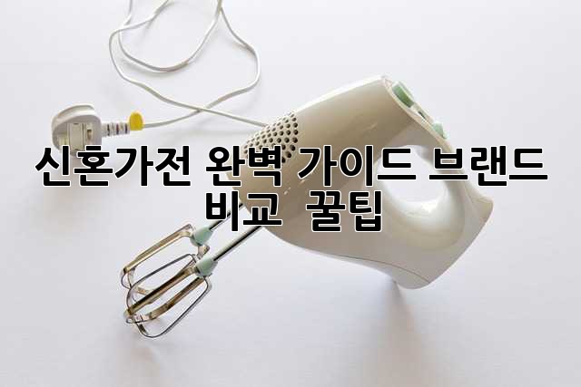 신혼가전 완벽 가이드: 브랜드 비교 & 꿀팁